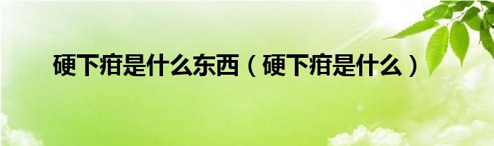 硬下疳是什么東西(硬下疳是什么)