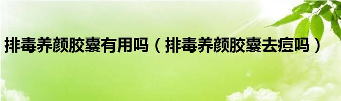 排毒養(yǎng)顏膠囊有用嗎（排毒養(yǎng)顏膠囊去痘嗎）