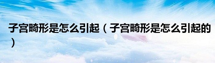 子宮畸形是怎么引起(子宮畸形是怎么引起的)