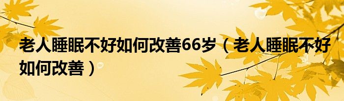 老人睡眠不好如何改善66歲（老人睡眠不好如何改善）