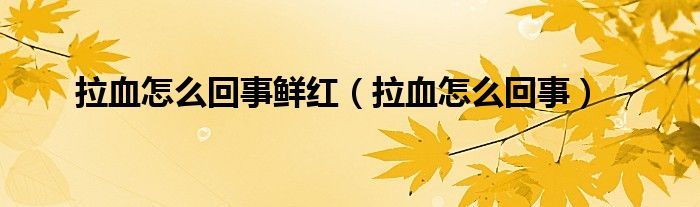 拉血怎么回事鮮紅（拉血怎么回事）