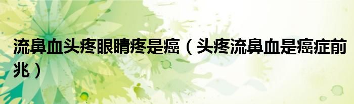流鼻血頭疼眼睛疼是癌（頭疼流鼻血是癌癥前兆）