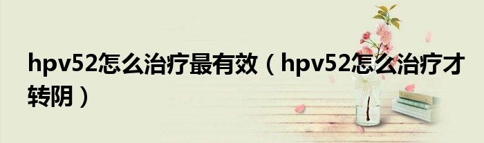 hpv52怎么治療最有效（hpv52怎么治療才轉陰）