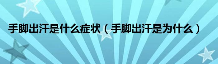 手腳出汗是什么癥狀（手腳出汗是為什么）