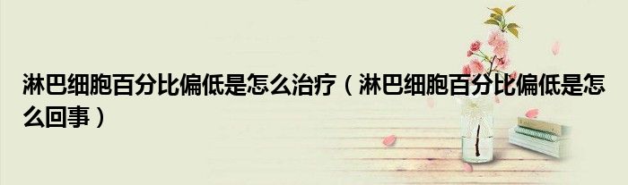 淋巴細(xì)胞百分比偏低是怎么治療（淋巴細(xì)胞百分比偏低是怎么回事）