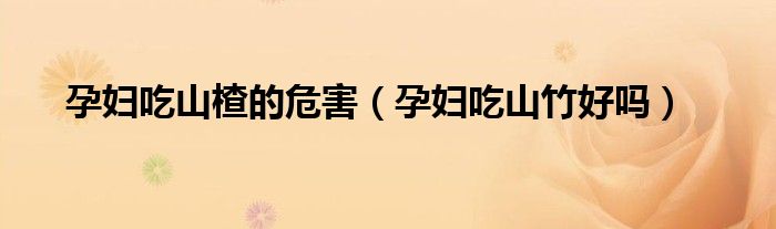 孕婦吃山楂的危害（孕婦吃山竹好嗎）