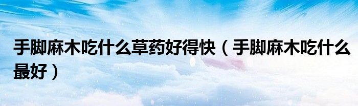 手腳麻木吃什么草藥好得快（手腳麻木吃什么最好）