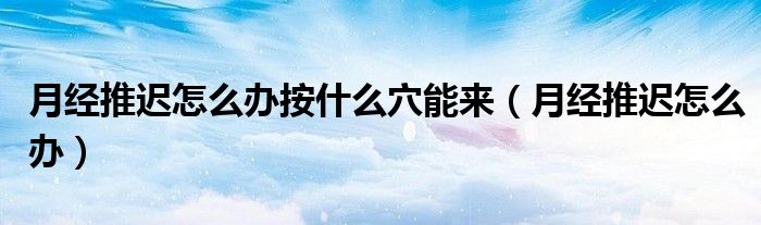 月經(jīng)推遲怎么辦按什么穴能來（月經(jīng)推遲怎么辦）