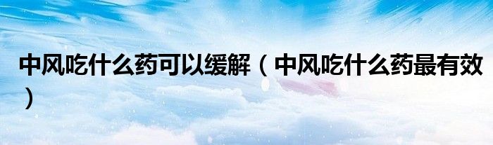 中風(fēng)吃什么藥可以緩解（中風(fēng)吃什么藥最有效）