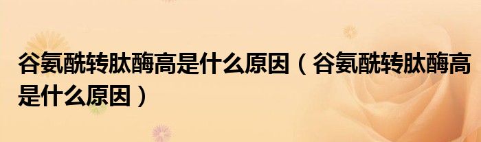 谷氨酰轉(zhuǎn)肽酶高是什么原因(谷氨酰轉(zhuǎn)肽酶高是什么原因)