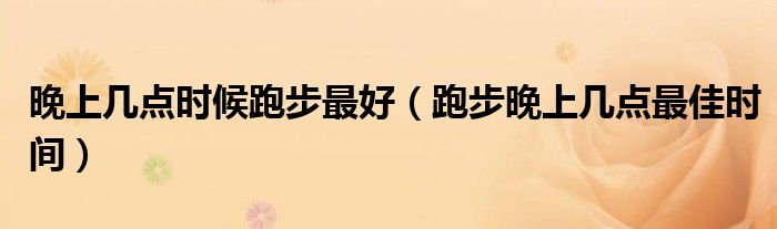 晚上幾點(diǎn)時(shí)候跑步最好（跑步晚上幾點(diǎn)最佳時(shí)間）