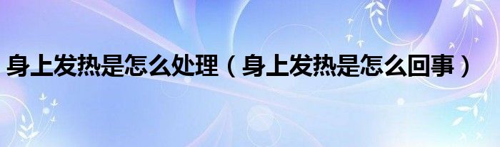 身上發(fā)熱是怎么處理(身上發(fā)熱是怎么回事)