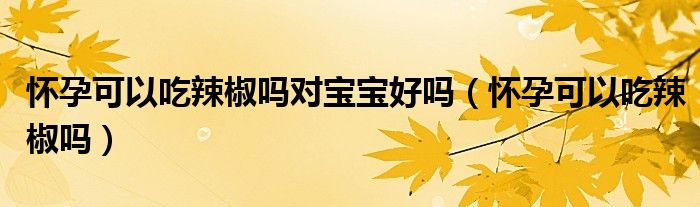 懷孕可以吃辣椒嗎對寶寶好嗎（懷孕可以吃辣椒嗎）