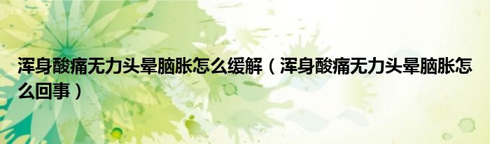 渾身酸痛無力頭暈腦脹怎么緩解(渾身酸痛無力頭暈腦脹怎么回事)