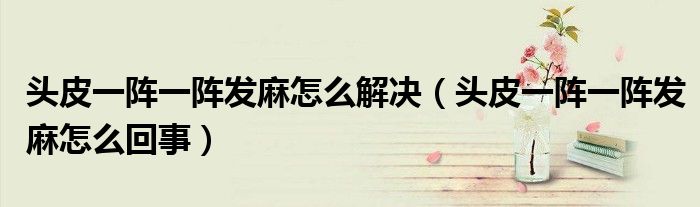 頭皮一陣一陣發(fā)麻怎么解決（頭皮一陣一陣發(fā)麻怎么回事）