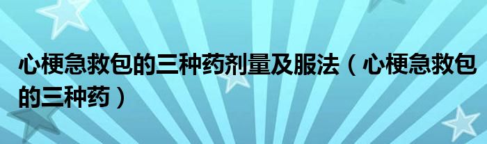 心梗急救包的三種藥劑量及服法（心梗急救包的三種藥）