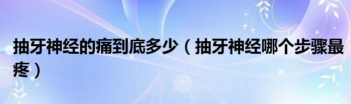 抽牙神經(jīng)的痛到底多少（抽牙神經(jīng)哪個步驟最疼）