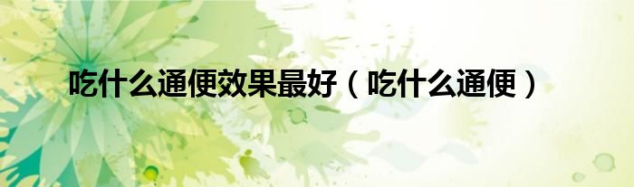 吃什么通便效果最好（吃什么通便）