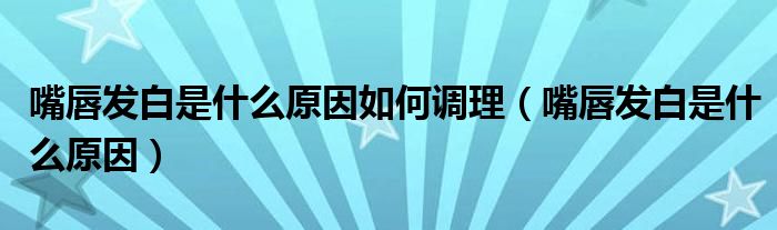 嘴唇發(fā)白是什么原因如何調(diào)理（嘴唇發(fā)白是什么原因）