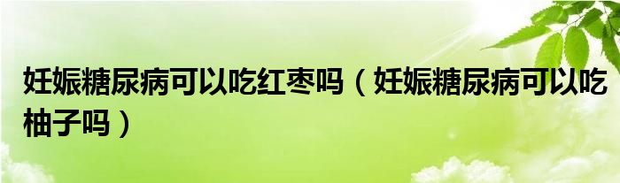 妊娠糖尿病可以吃紅棗嗎（妊娠糖尿病可以吃柚子嗎）
