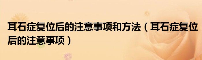 耳石癥復位后的注意事項和方法（耳石癥復位后的注意事項）