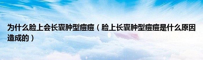 為什么臉上會(huì)長(zhǎng)囊腫型痘痘（臉上長(zhǎng)囊腫型痘痘是什么原因造成的）