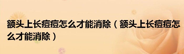 額頭上長痘痘怎么才能消除（額頭上長痘痘怎么才能消除）