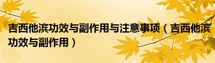 吉西他濱功效與副作用與注意事項(xiàng)(吉西他濱功效與副作用)