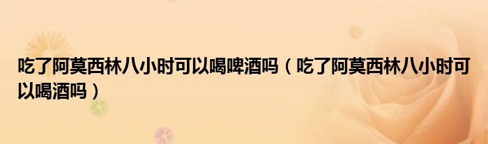 吃了阿莫西林八小時可以喝啤酒嗎（吃了阿莫西林八小時可以喝酒嗎）