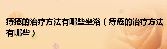 痔瘡的治療方法有哪些坐?。ㄖ摊彽闹委煼椒ㄓ心男?class='thumb lazy' /></a>
		    <header>
		<h2><a  href=