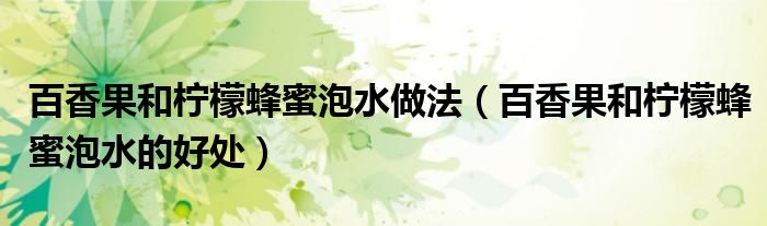 百香果和檸檬蜂蜜泡水做法（百香果和檸檬蜂蜜泡水的好處）