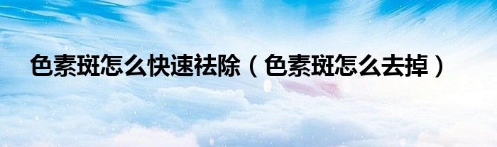 色素斑怎么快速祛除（色素斑怎么去掉）