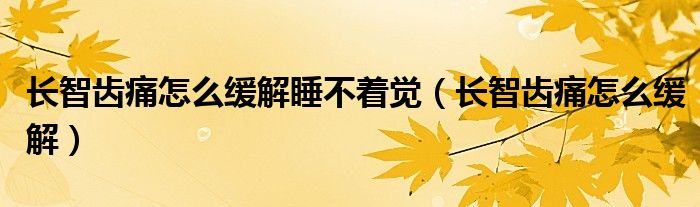 長智齒痛怎么緩解睡不著覺（長智齒痛怎么緩解）