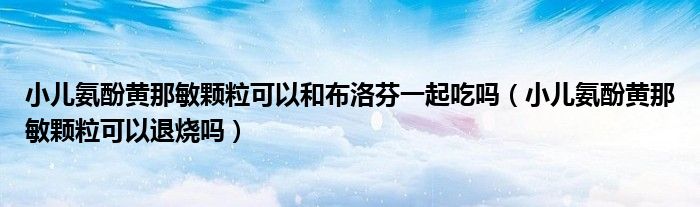 小兒氨酚黃那敏顆?？梢院筒悸宸乙黄鸪詥幔ㄐ喊狈狱S那敏顆粒可以退燒嗎）