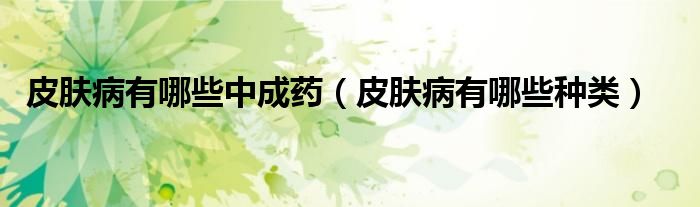 皮膚病有哪些中成藥（皮膚病有哪些種類）