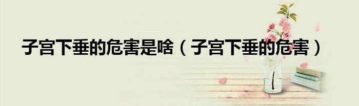 子宮下垂的危害是啥（子宮下垂的危害）