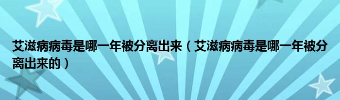 艾滋病病毒是哪一年被分離出來（艾滋病病毒是哪一年被分離出來的）