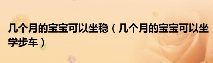 幾個月的寶寶可以坐穩(wěn)（幾個月的寶寶可以坐學步車）