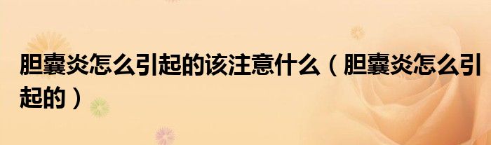 膽囊炎怎么引起的該注意什么（膽囊炎怎么引起的）
