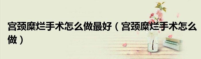 宮頸糜爛手術(shù)怎么做最好（宮頸糜爛手術(shù)怎么做）