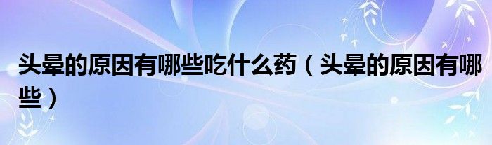 頭暈的原因有哪些吃什么藥（頭暈的原因有哪些）