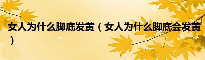 女人為什么腳底發(fā)黃（女人為什么腳底會發(fā)黃）