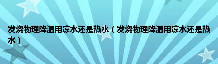 發(fā)燒物理降溫用涼水還是熱水（發(fā)燒物理降溫用涼水還是熱水）