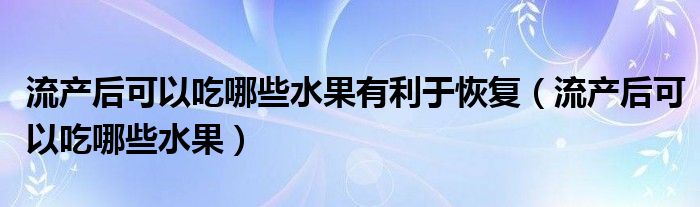 流產(chǎn)后可以吃哪些水果有利于恢復(fù)（流產(chǎn)后可以吃哪些水果）