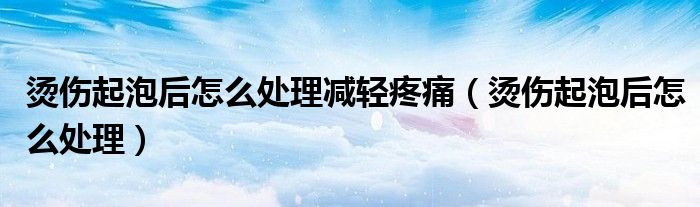 燙傷起泡后怎么處理減輕疼痛（燙傷起泡后怎么處理）