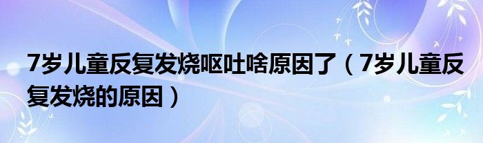 7歲兒童反復發(fā)燒嘔吐啥原因了（7歲兒童反復發(fā)燒的原因）