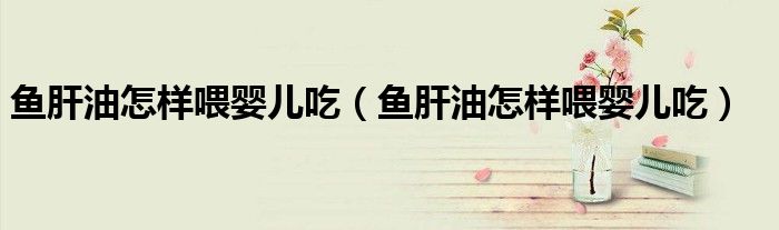 魚肝油怎樣喂嬰兒吃（魚肝油怎樣喂嬰兒吃）