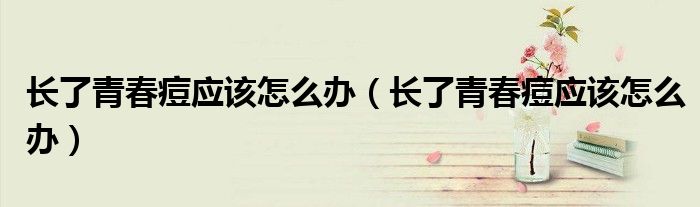 長(zhǎng)了青春痘應(yīng)該怎么辦（長(zhǎng)了青春痘應(yīng)該怎么辦）