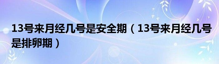 13號來月經(jīng)幾號是安全期（13號來月經(jīng)幾號是排卵期）
