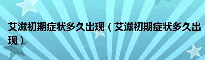 艾滋初期癥狀多久出現(xiàn)（艾滋初期癥狀多久出現(xiàn)）